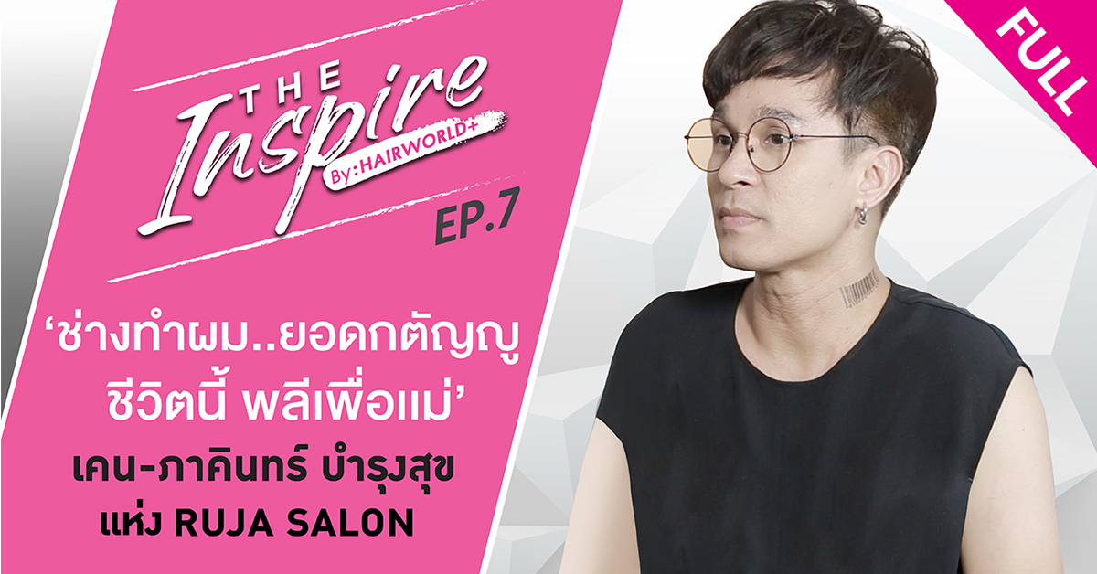 The Inspire by Hairworld+ EP7 : เคน-ภาคินทร์ บำรุงสุข แห่ง Ruja Salon